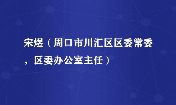 宋煜（周口市川汇区区委常委，区委办公室主任）