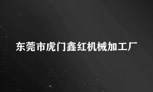 东莞市虎门鑫红机械加工厂