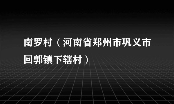 南罗村（河南省郑州市巩义市回郭镇下辖村）