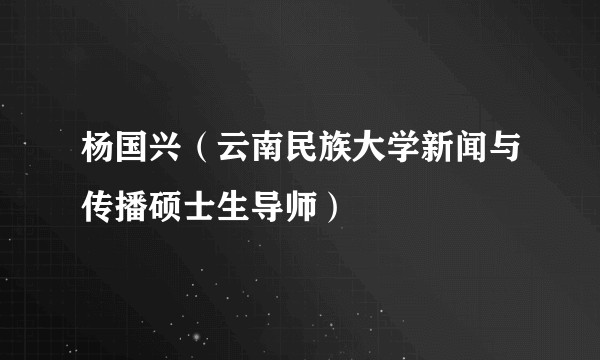 杨国兴(云南民族大学新闻与传播硕士生导师)