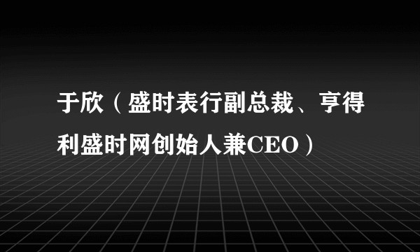 于欣（盛时表行副总裁、亨得利盛时网创始人兼CEO）
