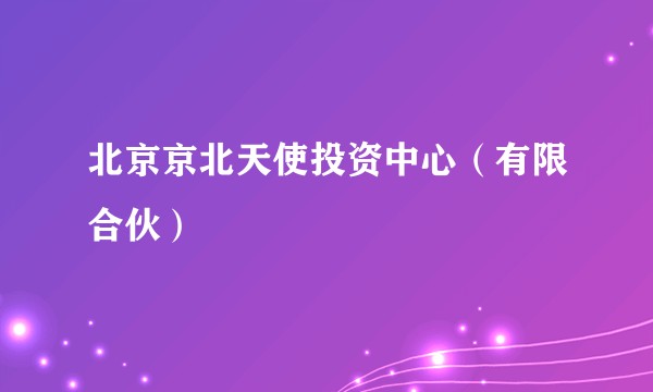 北京京北天使投资中心（有限合伙）