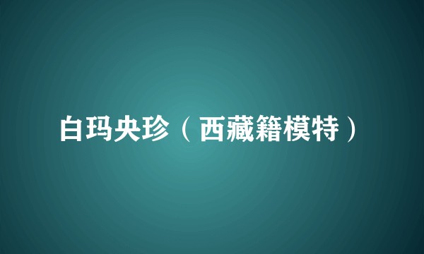 白玛央珍（西藏籍模特）