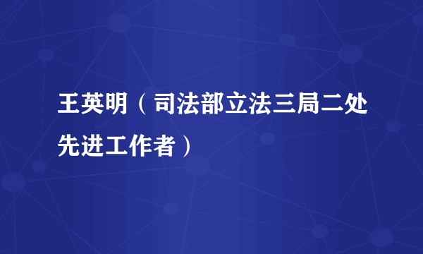 王英明（司法部立法三局二处先进工作者）