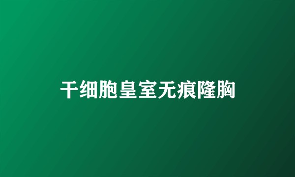 干细胞皇室无痕隆胸