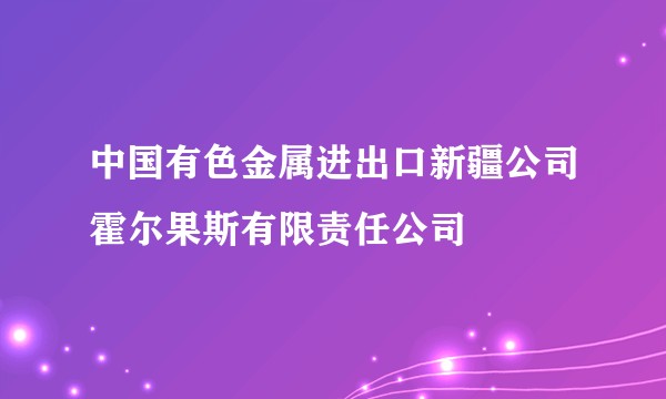 中国有色金属进出口新疆公司霍尔果斯有限责任公司