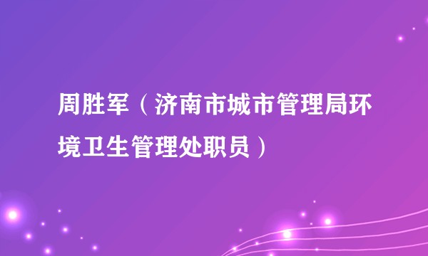 周胜军（济南市城市管理局环境卫生管理处职员）
