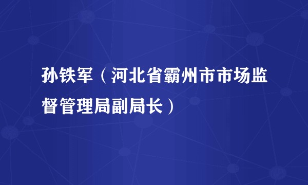 孙铁军（河北省霸州市市场监督管理局副局长）