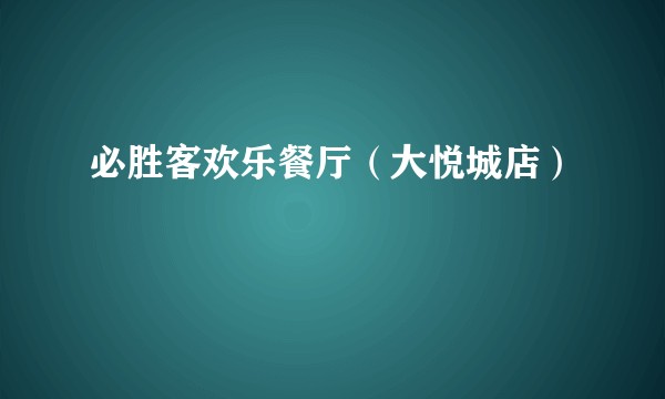 必胜客欢乐餐厅（大悦城店）