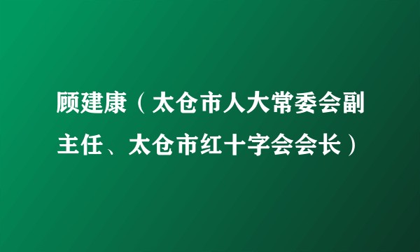 顾建康（太仓市人大常委会副主任、太仓市红十字会会长）