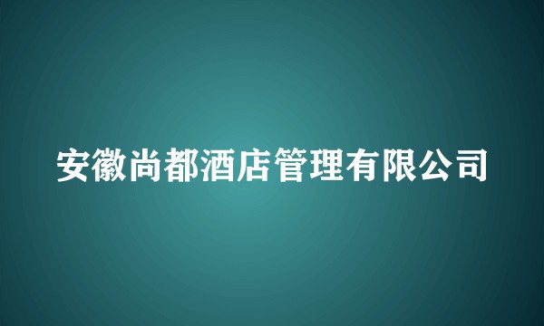 安徽尚都酒店管理有限公司