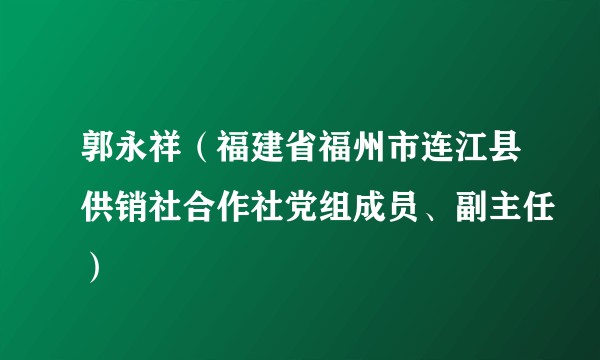郭永祥（福建省福州市连江县供销社合作社党组成员、副主任）