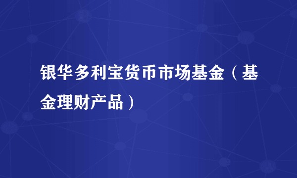 银华多利宝货币市场基金（基金理财产品）