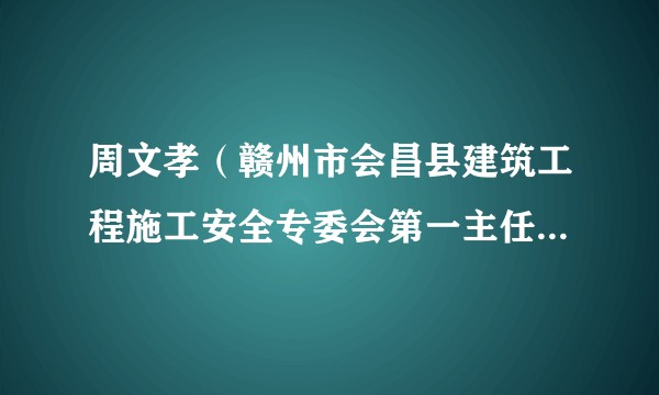周文孝(赣州市会昌县建筑工程施工安全专委会第一主任、县人民政府副县长)