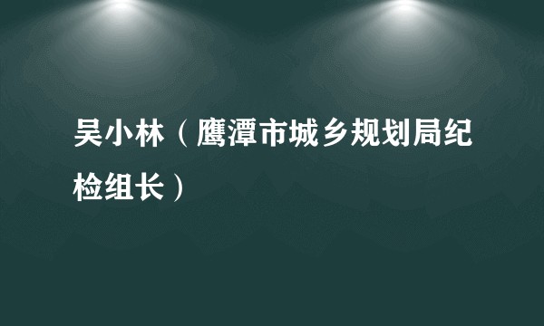 吴小林（鹰潭市城乡规划局纪检组长）
