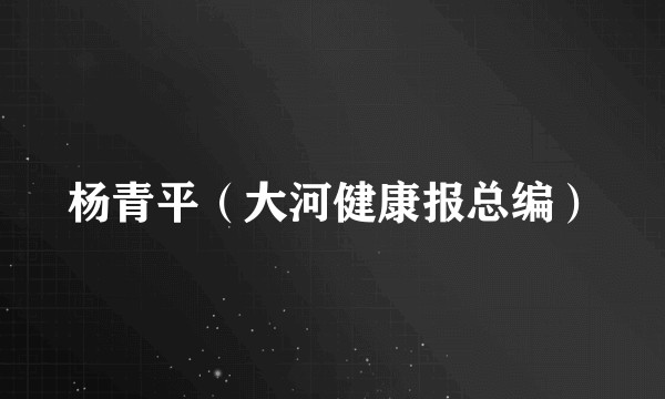 杨青平（大河健康报总编）