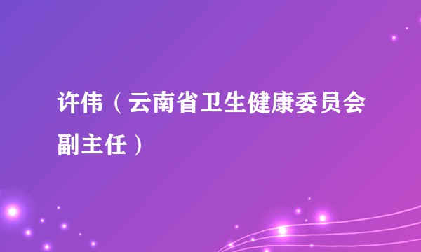 许伟（云南省卫生健康委员会副主任）