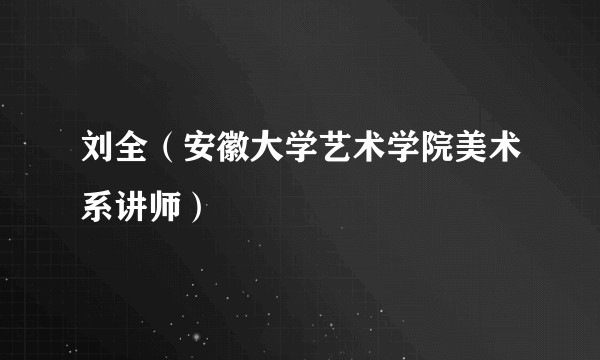 刘全（安徽大学艺术学院美术系讲师）