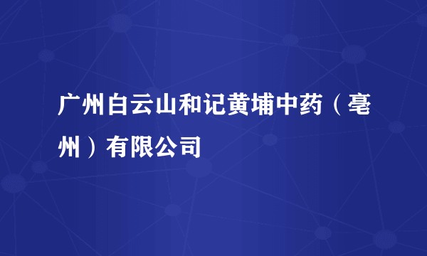 广州白云山和记黄埔中药（亳州）有限公司