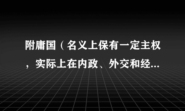 附庸国（名义上保有一定主权，实际上在内政、外交和经济等方面一定程度上从属并受制于他国的国家）