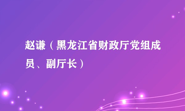 赵谦(黑龙江省财政厅党组成员、副厅长)