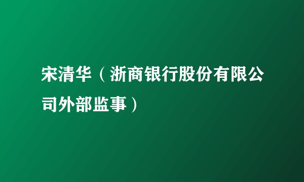 宋清华（浙商银行股份有限公司外部监事）