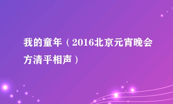 我的童年（2016北京元宵晚会方清平相声）