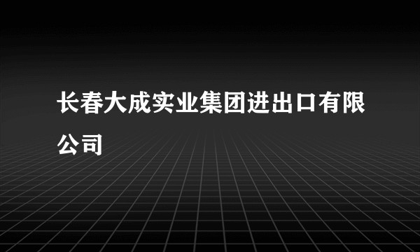 长春大成实业集团进出口有限公司