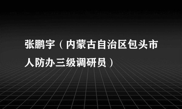 张鹏宇（内蒙古自治区包头市人防办三级调研员）