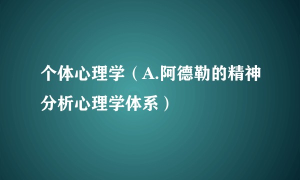 个体心理学（A.阿德勒的精神分析心理学体系）