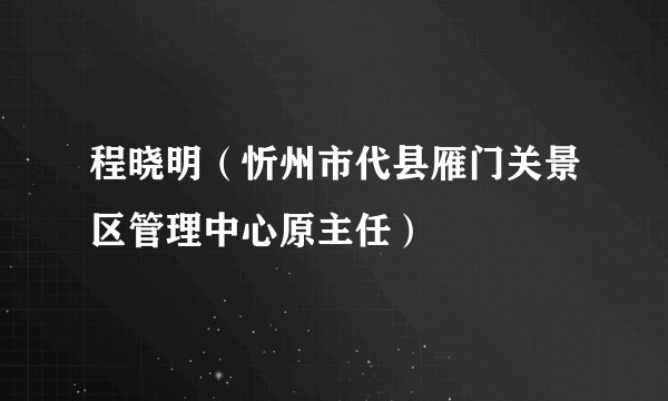 程晓明（忻州市代县雁门关景区管理中心原主任）
