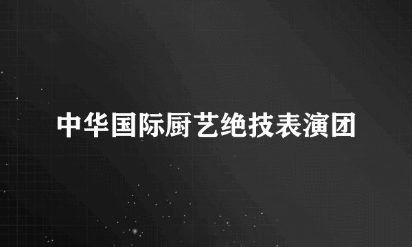 中华国际厨艺绝技表演团