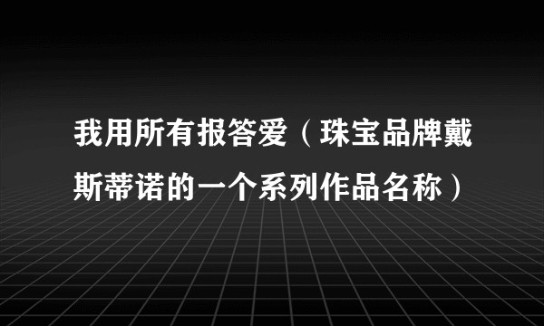 我用所有报答爱（珠宝品牌戴斯蒂诺的一个系列作品名称）