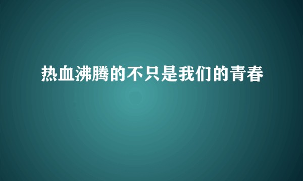 热血沸腾的不只是我们的青春