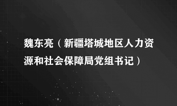 魏东亮（新疆塔城地区人力资源和社会保障局党组书记）