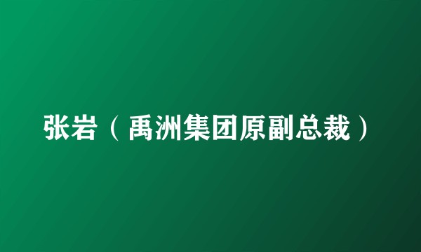 张岩（禹洲集团原副总裁）