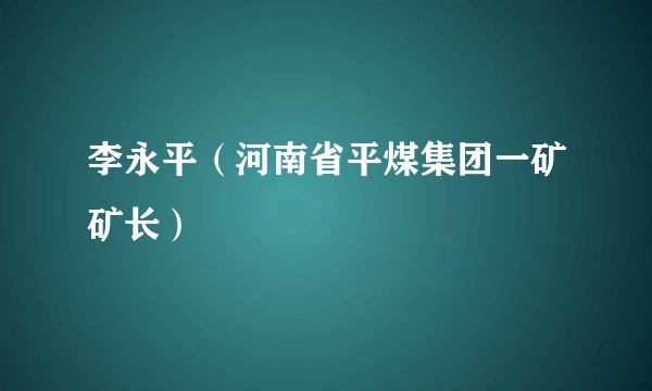 李永平（河南省平煤集团一矿矿长）