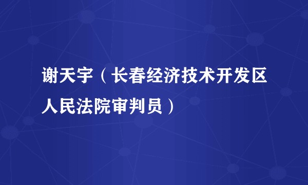 谢天宇（长春经济技术开发区人民法院审判员）