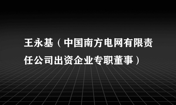 王永基（中国南方电网有限责任公司出资企业专职董事）
