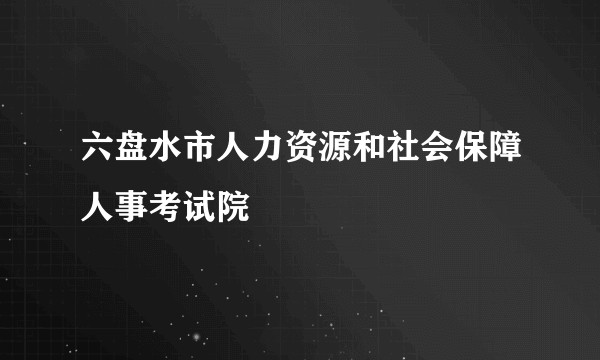 六盘水市人力资源和社会保障人事考试院