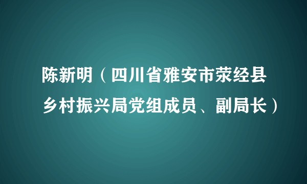 陈新明（四川省雅安市荥经县乡村振兴局党组成员、副局长）
