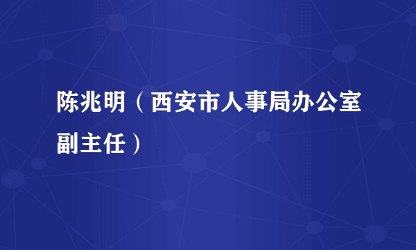 陈兆明（西安市人事局办公室副主任）