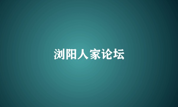浏阳人家论坛