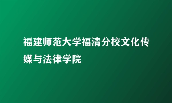 福建师范大学福清分校文化传媒与法律学院