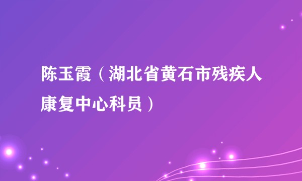 陈玉霞（湖北省黄石市残疾人康复中心科员）
