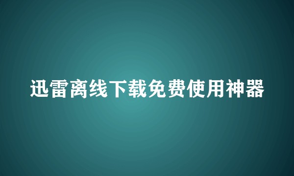 迅雷离线下载免费使用神器