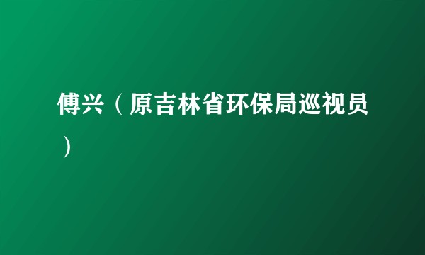 傅兴（原吉林省环保局巡视员）