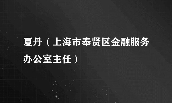 夏丹（上海市奉贤区金融服务办公室主任）