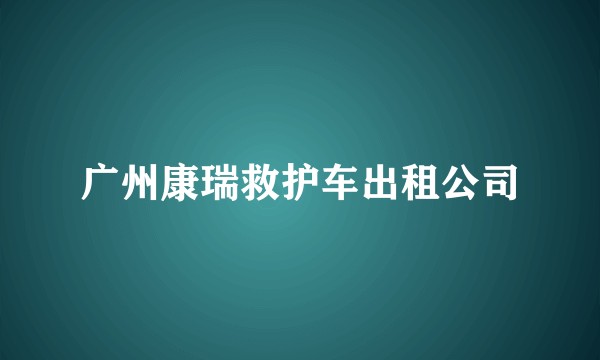 广州康瑞救护车出租公司