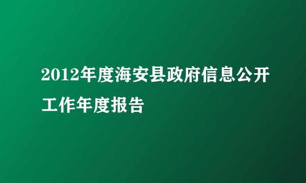 2012年度海安县政府信息公开工作年度报告